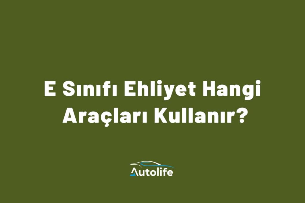 E Sınıfı Ehliyet Hangi Araçları Kullanır?